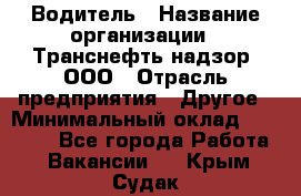 Водитель › Название организации ­ Транснефть надзор, ООО › Отрасль предприятия ­ Другое › Минимальный оклад ­ 25 000 - Все города Работа » Вакансии   . Крым,Судак